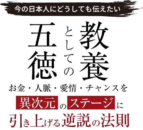 日本人にどうしても伝えたい 「教養としての五徳」 お金・人脈・愛情・チャンスを異次元のステージに“引き上げる逆説の法則”